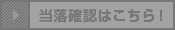当落確認はこちら！