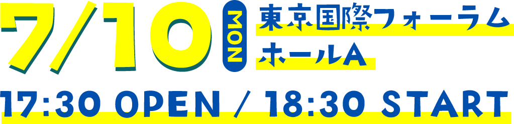 7/10 MON 東京国際フォーラム 17:30 OPEN / 18:30 START