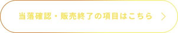 当落確認・販売終了の項目はこちら